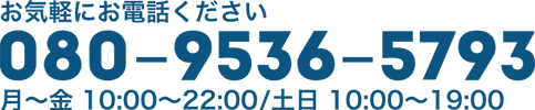 お気軽にお電話ください。080-9536-5793　月〜金 10:00〜22:00/土日 10:00〜19:00